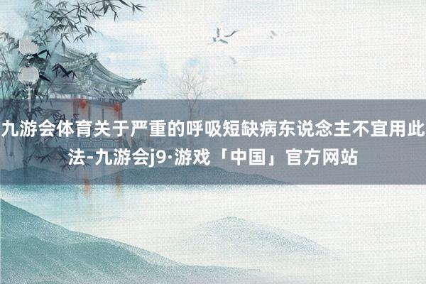 九游会体育关于严重的呼吸短缺病东说念主不宜用此法-九游会j9·游戏「中国」官方网站