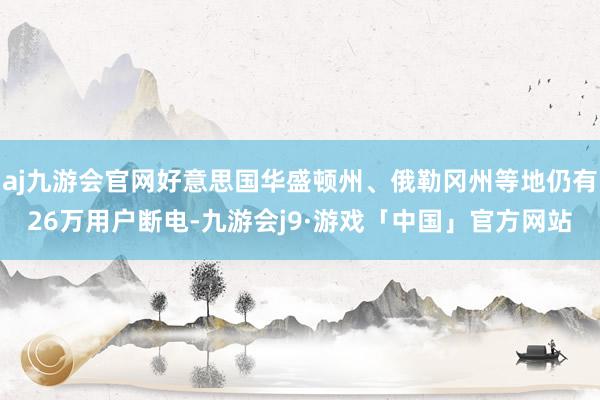 aj九游会官网好意思国华盛顿州、俄勒冈州等地仍有26万用户断电-九游会j9·游戏「中国」官方网站
