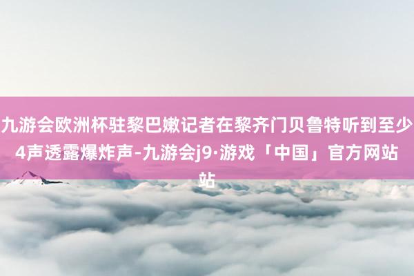 九游会欧洲杯驻黎巴嫩记者在黎齐门贝鲁特听到至少4声透露爆炸声-九游会j9·游戏「中国」官方网站