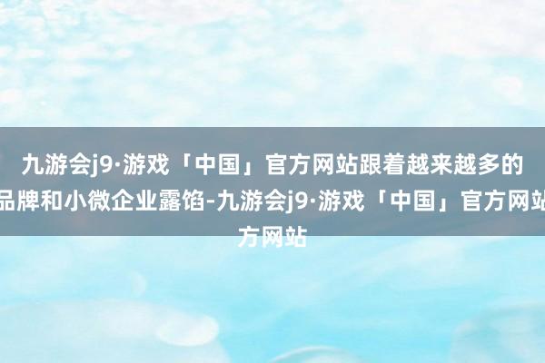 九游会j9·游戏「中国」官方网站跟着越来越多的品牌和小微企业露馅-九游会j9·游戏「中国」官方网站