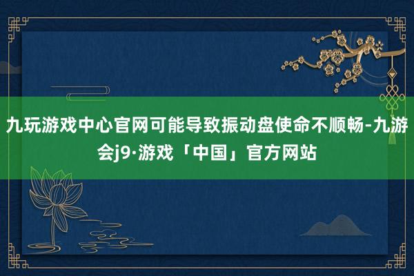 九玩游戏中心官网可能导致振动盘使命不顺畅-九游会j9·游戏「中国」官方网站