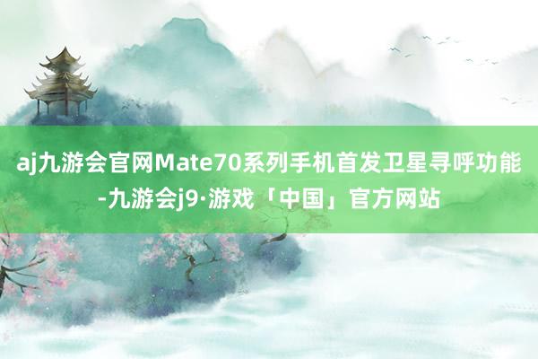 aj九游会官网Mate70系列手机首发卫星寻呼功能-九游会j9·游戏「中国」官方网站