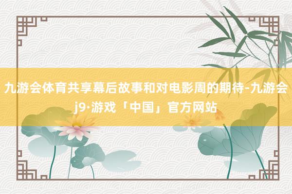 九游会体育共享幕后故事和对电影周的期待-九游会j9·游戏「中国」官方网站
