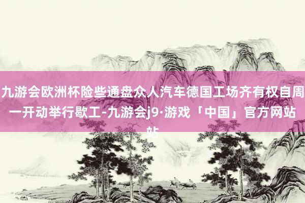 九游会欧洲杯险些通盘众人汽车德国工场齐有权自周一开动举行歇工-九游会j9·游戏「中国」官方网站