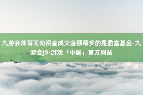 九游会体育南向资金成交金额最多的是盈富基金-九游会j9·游戏「中国」官方网站
