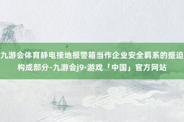 九游会体育静电接地报警箱当作企业安全羁系的蹙迫构成部分-九游会j9·游戏「中国」官方网站