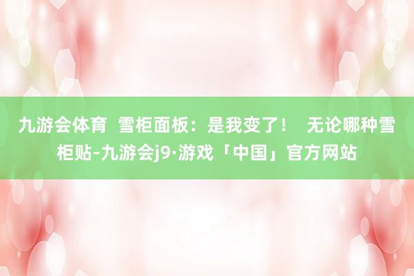 九游会体育  雪柜面板：是我变了！  无论哪种雪柜贴-九游会j9·游戏「中国」官方网站