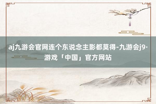 aj九游会官网连个东说念主影都莫得-九游会j9·游戏「中国」官方网站
