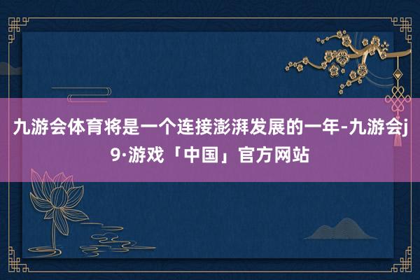 九游会体育将是一个连接澎湃发展的一年-九游会j9·游戏「中国」官方网站