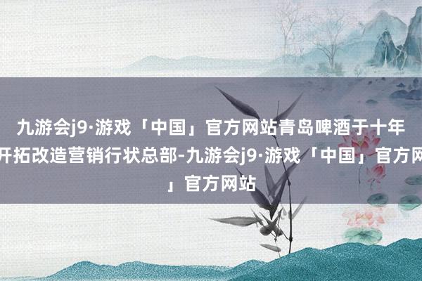 九游会j9·游戏「中国」官方网站青岛啤酒于十年前开拓改造营销行状总部-九游会j9·游戏「中国」官方网站