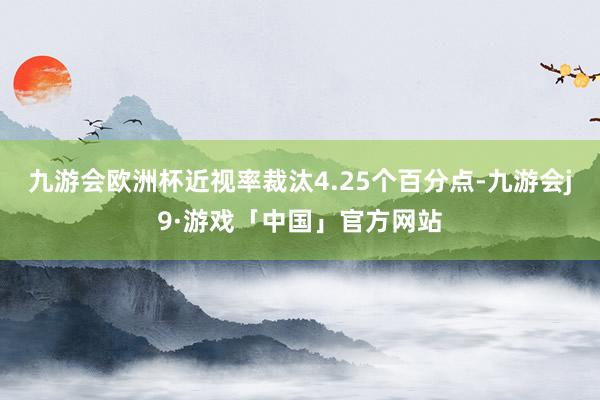 九游会欧洲杯近视率裁汰4.25个百分点-九游会j9·游戏「中国」官方网站