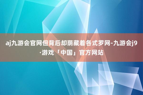 aj九游会官网但背后却荫藏着各式罗网-九游会j9·游戏「中国」官方网站
