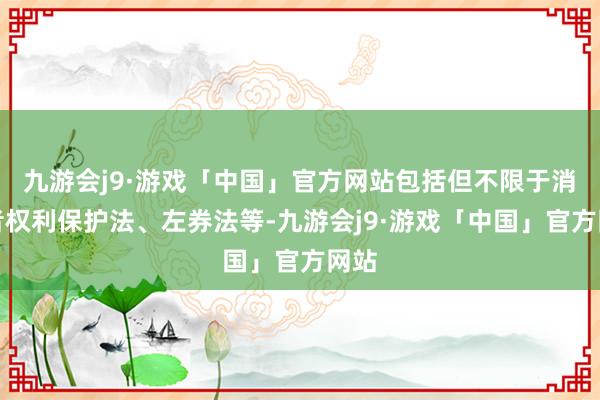 九游会j9·游戏「中国」官方网站包括但不限于消耗者权利保护法、左券法等-九游会j9·游戏「中国」官方网站