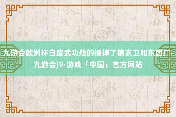九游会欧洲杯自废武功般的搞掉了锦衣卫和东西厂-九游会j9·游戏「中国」官方网站