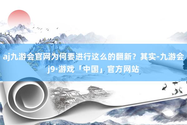 aj九游会官网为何要进行这么的翻新？其实-九游会j9·游戏「中国」官方网站