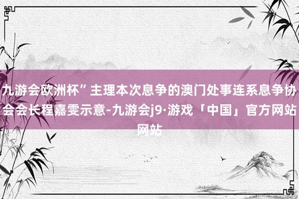 九游会欧洲杯”主理本次息争的澳门处事连系息争协会会长程嘉雯示意-九游会j9·游戏「中国」官方网站