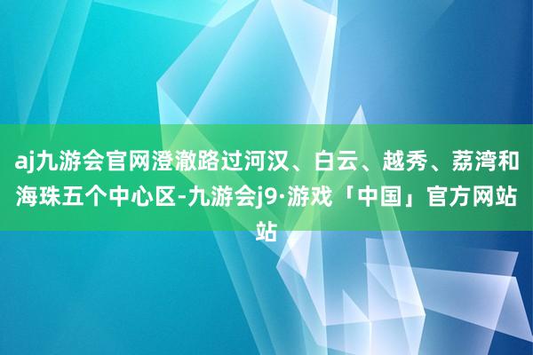 aj九游会官网澄澈路过河汉、白云、越秀、荔湾和海珠五个中心区-九游会j9·游戏「中国」官方网站