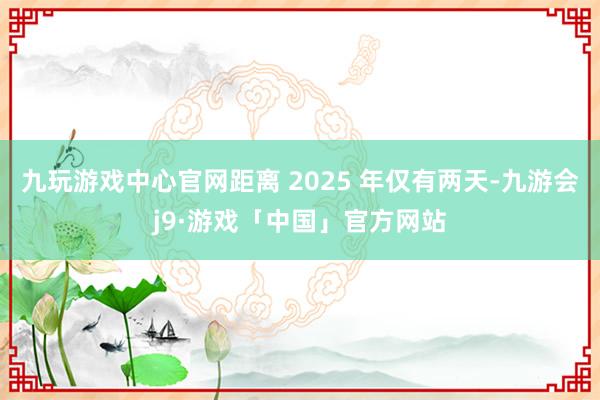 九玩游戏中心官网距离 2025 年仅有两天-九游会j9·游戏「中国」官方网站