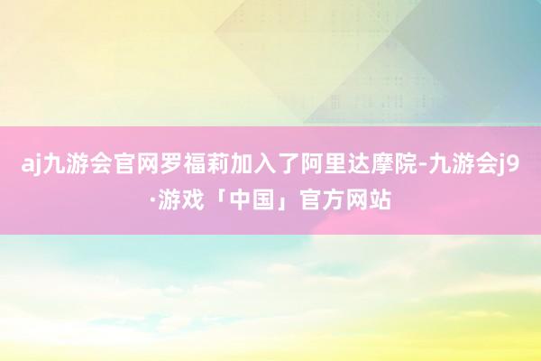 aj九游会官网罗福莉加入了阿里达摩院-九游会j9·游戏「中国」官方网站