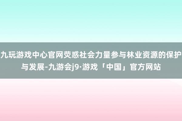 九玩游戏中心官网荧惑社会力量参与林业资源的保护与发展-九游会j9·游戏「中国」官方网站