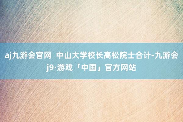 aj九游会官网  中山大学校长高松院士合计-九游会j9·游戏「中国」官方网站
