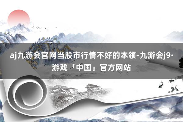 aj九游会官网当股市行情不好的本领-九游会j9·游戏「中国」官方网站