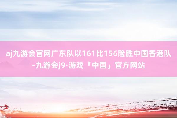 aj九游会官网广东队以161比156险胜中国香港队-九游会j9·游戏「中国」官方网站