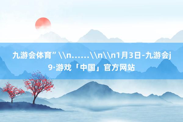 九游会体育”\n……\n\n1月3日-九游会j9·游戏「中国」官方网站