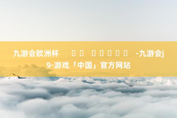 九游会欧洲杯      		  					  -九游会j9·游戏「中国」官方网站