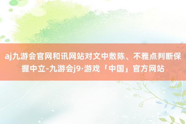 aj九游会官网和讯网站对文中敷陈、不雅点判断保握中立-九游会j9·游戏「中国」官方网站