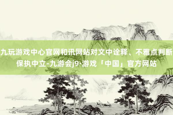 九玩游戏中心官网和讯网站对文中诠释、不雅点判断保执中立-九游会j9·游戏「中国」官方网站