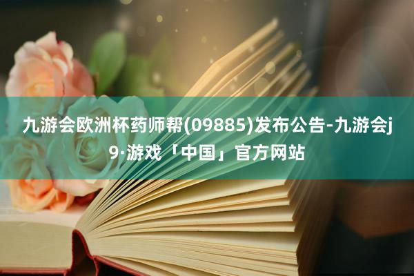 九游会欧洲杯药师帮(09885)发布公告-九游会j9·游戏「中国」官方网站