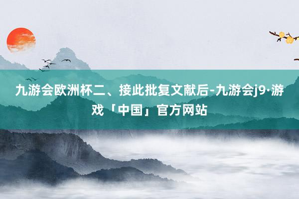 九游会欧洲杯　　二、接此批复文献后-九游会j9·游戏「中国」官方网站