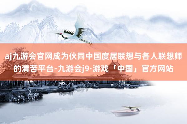 aj九游会官网成为伙同中国度居联想与各人联想师的清苦平台-九游会j9·游戏「中国」官方网站