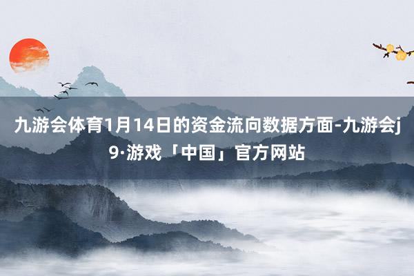 九游会体育1月14日的资金流向数据方面-九游会j9·游戏「中国」官方网站