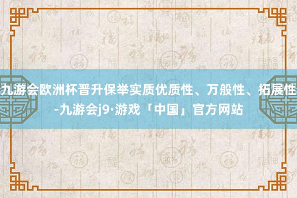 九游会欧洲杯晋升保举实质优质性、万般性、拓展性-九游会j9·游戏「中国」官方网站