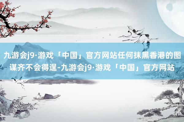 九游会j9·游戏「中国」官方网站任何抹黑香港的图谋齐不会得逞-九游会j9·游戏「中国」官方网站