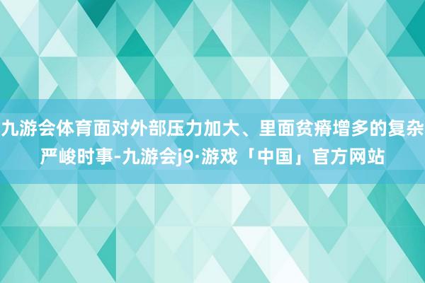 九游会体育面对外部压力加大、里面贫瘠增多的复杂严峻时事-九游会j9·游戏「中国」官方网站