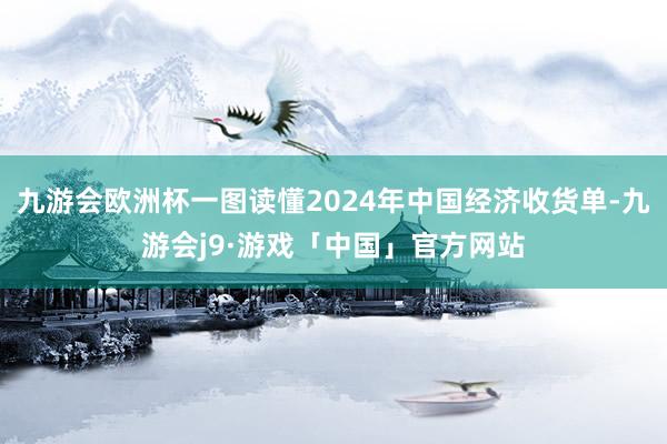 九游会欧洲杯一图读懂2024年中国经济收货单-九游会j9·游戏「中国」官方网站