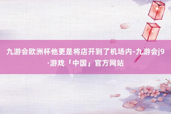 九游会欧洲杯他更是将店开到了机场内-九游会j9·游戏「中国」官方网站