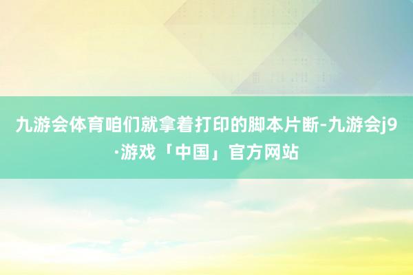 九游会体育咱们就拿着打印的脚本片断-九游会j9·游戏「中国」官方网站