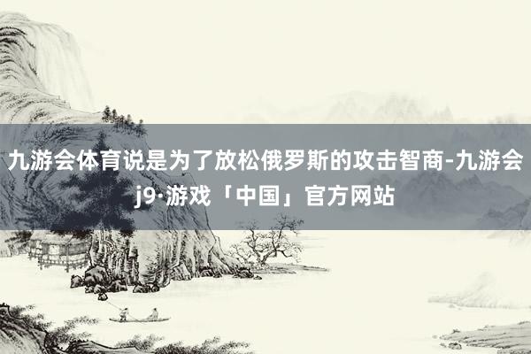 九游会体育说是为了放松俄罗斯的攻击智商-九游会j9·游戏「中国」官方网站