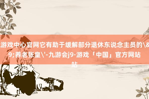 九玩游戏中心官网它有助于缓解部分退休东说念主员的'养老张皇'-九游会j9·游戏「中国」官方网站
