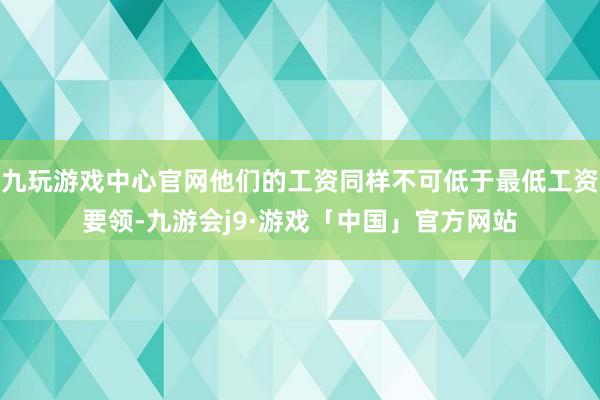 九玩游戏中心官网他们的工资同样不可低于最低工资要领-九游会j9·游戏「中国」官方网站