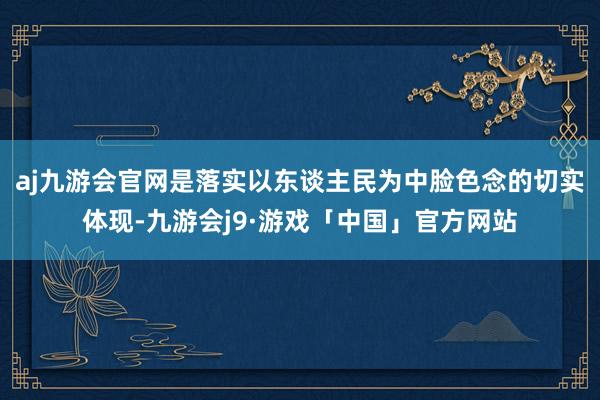 aj九游会官网是落实以东谈主民为中脸色念的切实体现-九游会j9·游戏「中国」官方网站