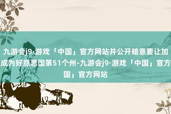 九游会j9·游戏「中国」官方网站并公开暗意要让加拿大成为好意思国第51个州-九游会j9·游戏「中国」官方网站
