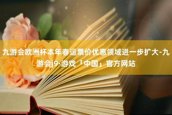九游会欧洲杯本年春运票价优惠领域进一步扩大-九游会j9·游戏「中国」官方网站