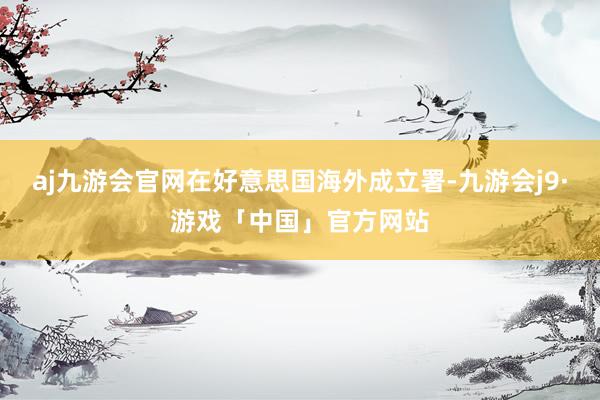 aj九游会官网在好意思国海外成立署-九游会j9·游戏「中国」官方网站