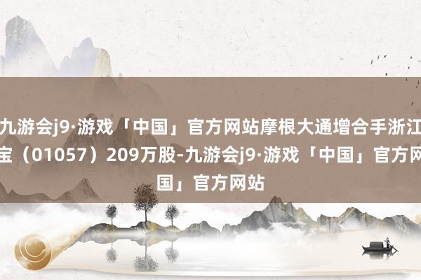 九游会j9·游戏「中国」官方网站摩根大通增合手浙江世宝（01057）209万股-九游会j9·游戏「中国」官方网站