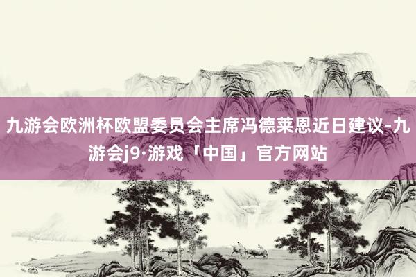 九游会欧洲杯欧盟委员会主席冯德莱恩近日建议-九游会j9·游戏「中国」官方网站